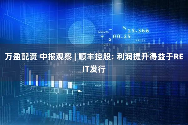 万盈配资 中报观察 | 顺丰控股: 利润提升得益于REIT发行