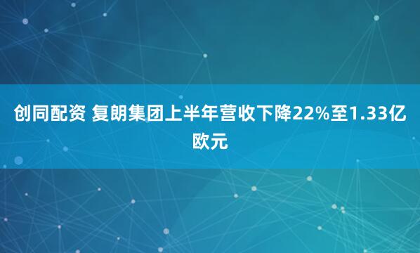创同配资 复朗集团上半年营收下降22%至1.33亿欧元