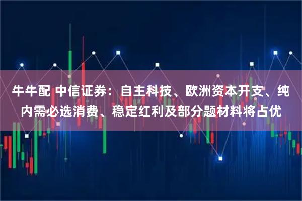 牛牛配 中信证券：自主科技、欧洲资本开支、纯内需必选消费、稳定红利及部分题材料将占优