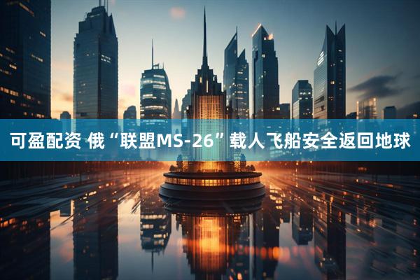 可盈配资 俄“联盟MS-26”载人飞船安全返回地球