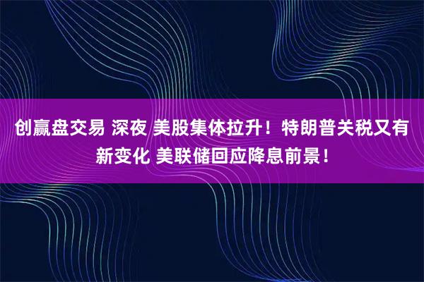 创赢盘交易 深夜 美股集体拉升！特朗普关税又有新变化 美联储回应降息前景！