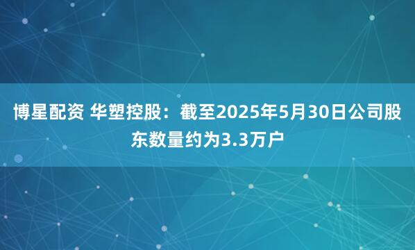 博星配资 华塑控股：截至2025年5月30日公司股东数量约为3.3万户