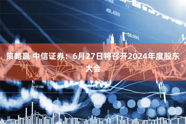 策略赢 中信证券：6月27日将召开2024年度股东大会