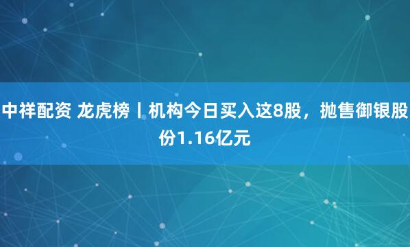 中祥配资 龙虎榜丨机构今日买入这8股，抛售御银股份1.16亿元