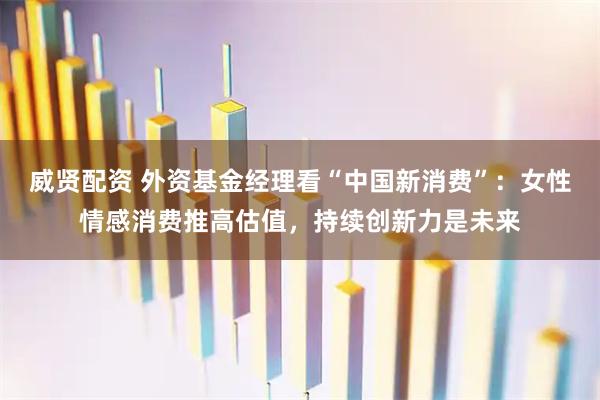 威贤配资 外资基金经理看“中国新消费”：女性情感消费推高估值，持续创新力是未来