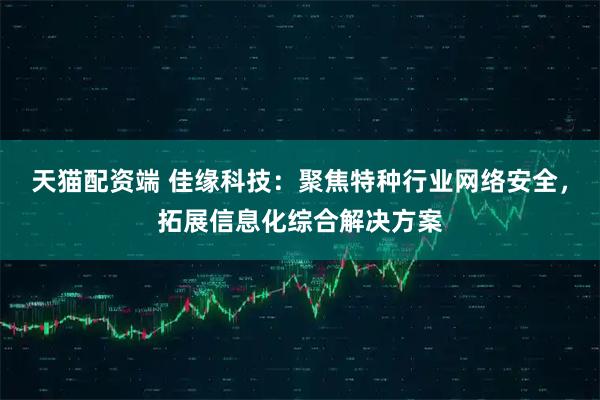 天猫配资端 佳缘科技：聚焦特种行业网络安全，拓展信息化综合解决方案