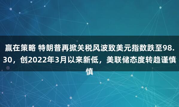 赢在策略 特朗普再掀关税风波致美元指数跌至98.30，创2022年3月以来新低，美联储态度转趋谨慎