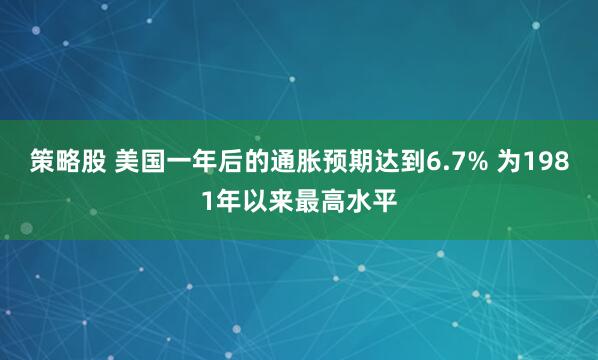 策略股 美国一年后的通胀预期达到6.7% 为1981年以来最高水平
