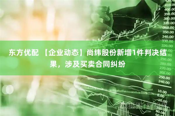 东方优配 【企业动态】尚纬股份新增1件判决结果，涉及买卖合同纠纷