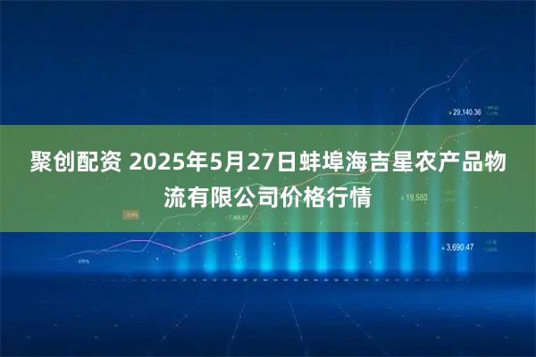 聚创配资 2025年5月27日蚌埠海吉星农产品物流有限公司价格行情
