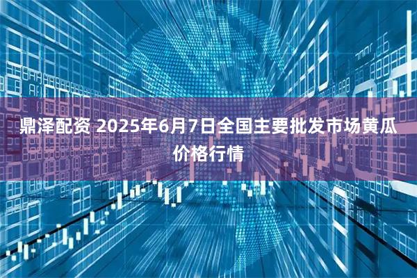 鼎泽配资 2025年6月7日全国主要批发市场黄瓜价格行情