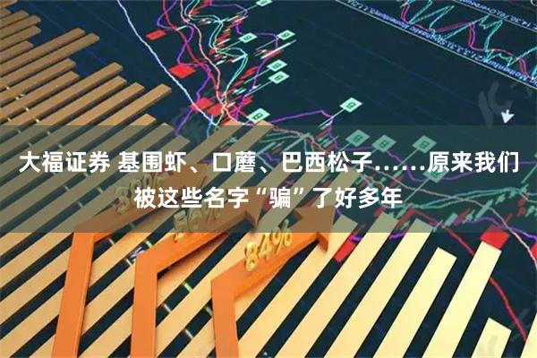 大福证券 基围虾、口蘑、巴西松子……原来我们被这些名字“骗”了好多年