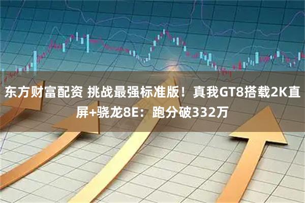 东方财富配资 挑战最强标准版！真我GT8搭载2K直屏+骁龙8E：跑分破332万
