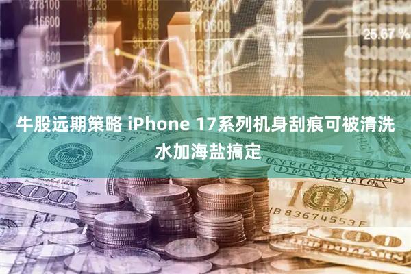 牛股远期策略 iPhone 17系列机身刮痕可被清洗 水加海盐搞定