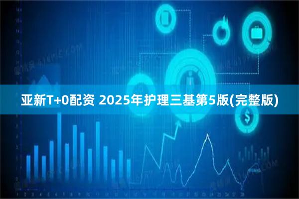 亚新T+0配资 2025年护理三基第5版(完整版)
