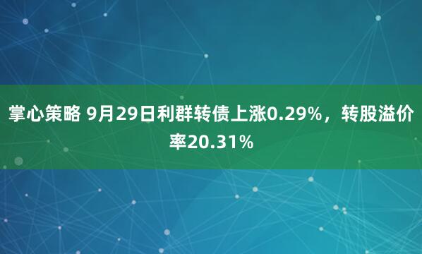 掌心策略 9月29日利群转债上涨0.29%，转股溢价率20.31%