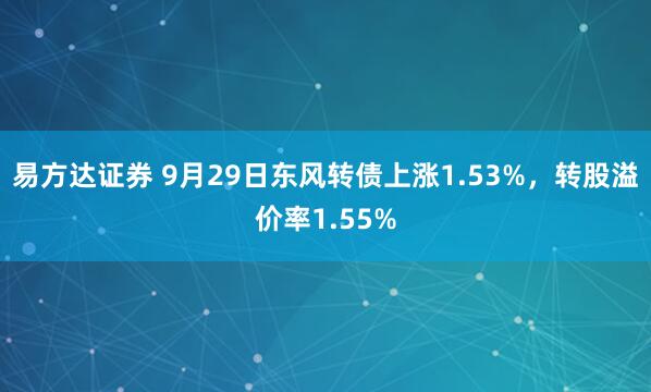 易方达证券 9月29日东风转债上涨1.53%，转股溢价率1.55%