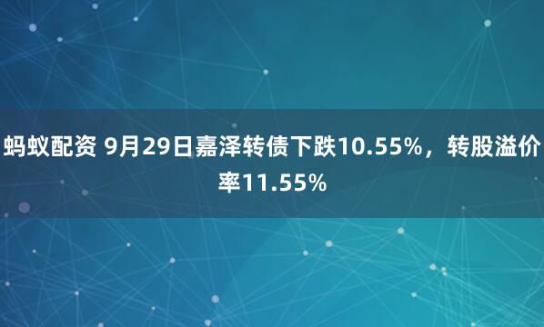 蚂蚁配资 9月29日嘉泽转债下跌10.55%，转股溢价率11.55%