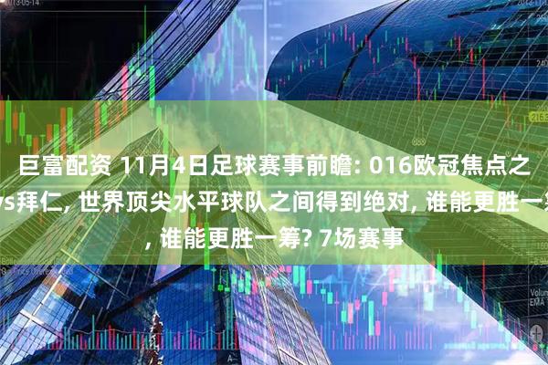 巨富配资 11月4日足球赛事前瞻: 016欧冠焦点之战: 大巴黎vs拜仁, 世界顶尖水平球队之间得到绝对, 谁能更胜一筹? 7场赛事