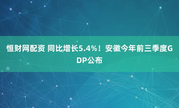 恒财网配资 同比增长5.4%！安徽今年前三季度GDP公布