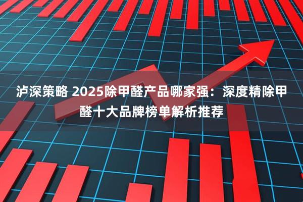 泸深策略 2025除甲醛产品哪家强：深度精除甲醛十大品牌榜单解析推荐
