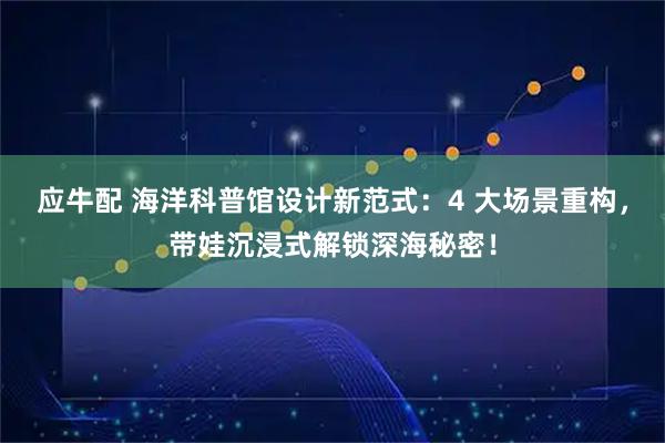 应牛配 海洋科普馆设计新范式：4 大场景重构，带娃沉浸式解锁深海秘密！
