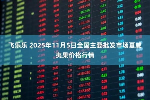 飞乐乐 2025年11月5日全国主要批发市场夏威夷果价格行情