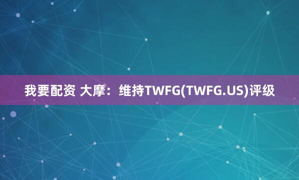 我要配资 大摩：维持TWFG(TWFG.US)评级
