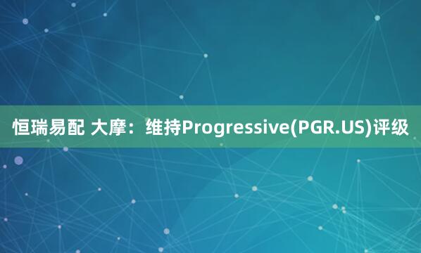 恒瑞易配 大摩：维持Progressive(PGR.US)评级