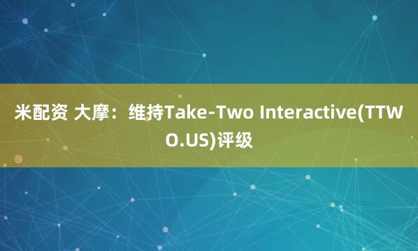 米配资 大摩：维持Take-Two Interactive(TTWO.US)评级