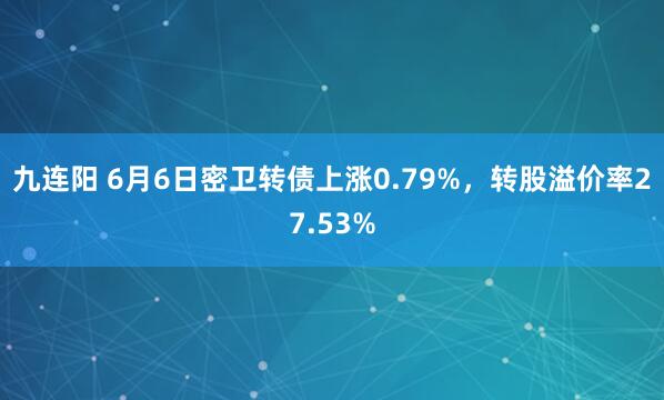 九连阳 6月6日密卫转债上涨0.79%，转股溢价率27.53%