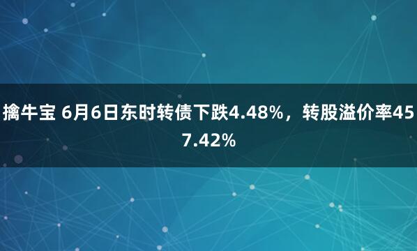 擒牛宝 6月6日东时转债下跌4.48%，转股溢价率457.42%