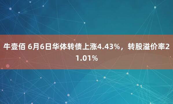 牛壹佰 6月6日华体转债上涨4.43%，转股溢价率21.01%