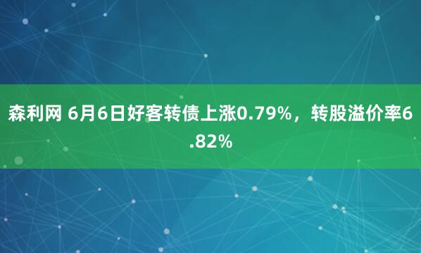 森利网 6月6日好客转债上涨0.79%，转股溢价率6.82%