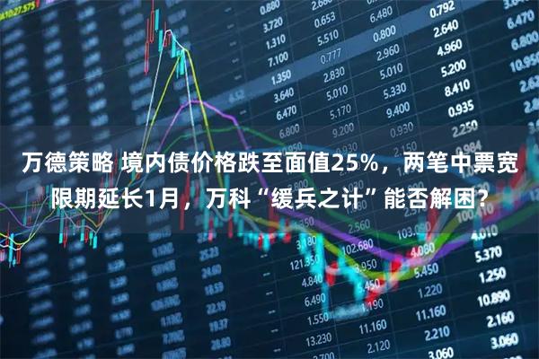 万德策略 境内债价格跌至面值25%，两笔中票宽限期延长1月，万科“缓兵之计”能否解困？