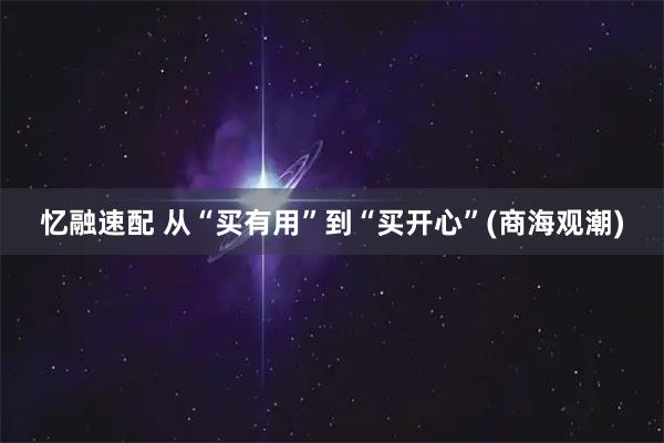 忆融速配 从“买有用”到“买开心”(商海观潮)