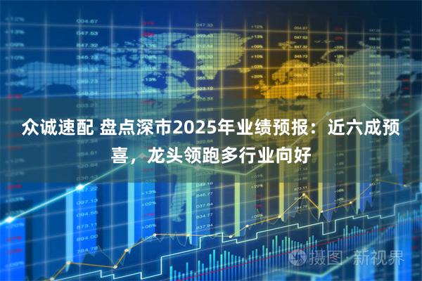 众诚速配 盘点深市2025年业绩预报：近六成预喜，龙头领跑多行业向好