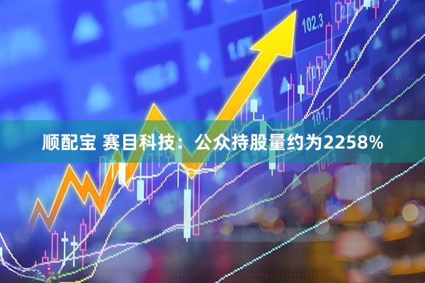 顺配宝 赛目科技：公众持股量约为2258%