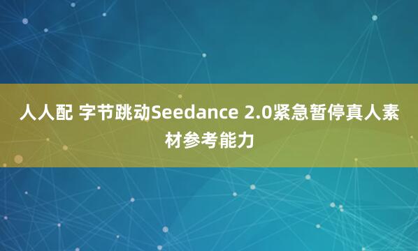 人人配 字节跳动Seedance 2.0紧急暂停真人素材参考能力