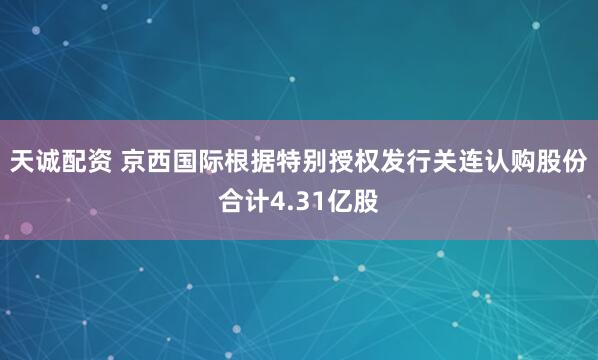 天诚配资 京西国际根据特别授权发行关连认购股份合计4.31亿股