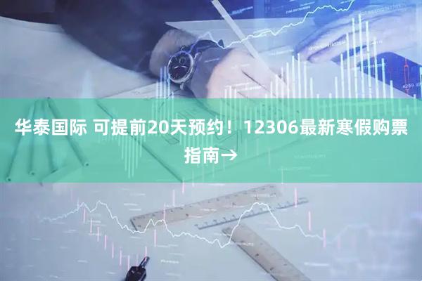 华泰国际 可提前20天预约！12306最新寒假购票指南→
