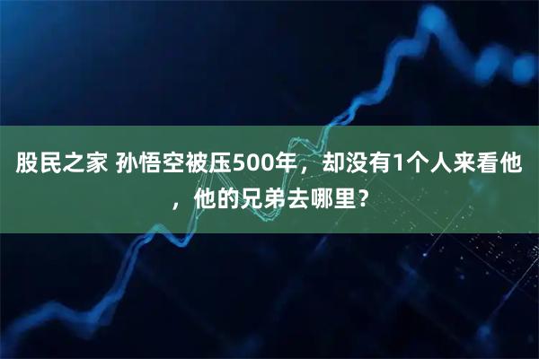 股民之家 孙悟空被压500年，却没有1个人来看他，他的兄弟去哪里？