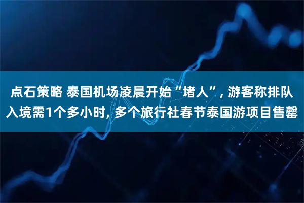 点石策略 泰国机场凌晨开始“堵人”, 游客称排队入境需1个多小时, 多个旅行社春节泰国游项目售罄