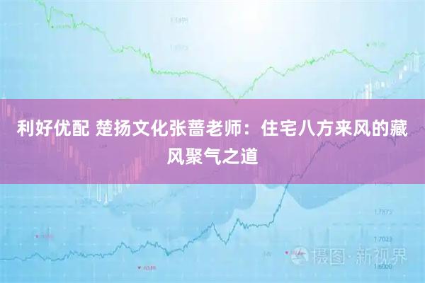 利好优配 楚扬文化张蔷老师：住宅八方来风的藏风聚气之道