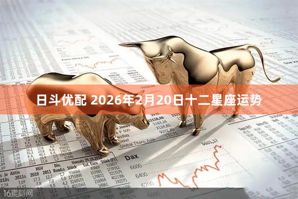 日斗优配 2026年2月20日十二星座运势
