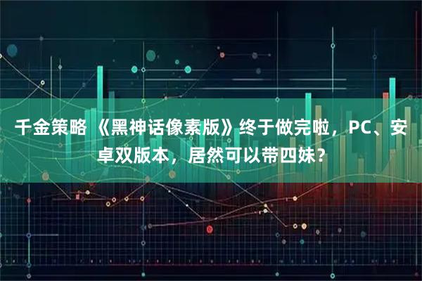 千金策略 《黑神话像素版》终于做完啦，PC、安卓双版本，居然可以带四妹？