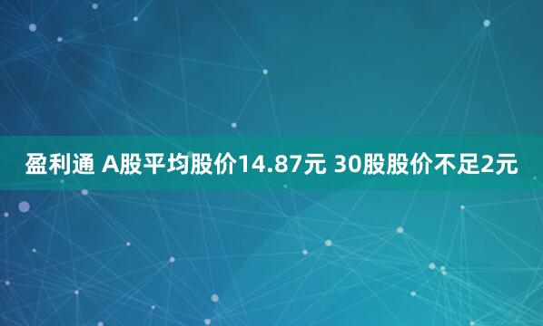 盈利通 A股平均股价14.87元 30股股价不足2元