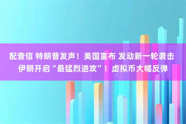 配查信 特朗普发声！美国宣布 发动新一轮袭击 伊朗开启“最猛烈进攻”！虚拟币大幅反弹