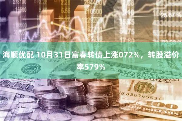 海顺优配 10月31日富春转债上涨072%，转股溢价率579%