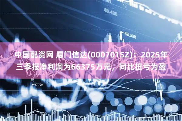 中国配资网 厦门信达(000701SZ)：2025年三季报净利润为66375万元，同比扭亏为盈